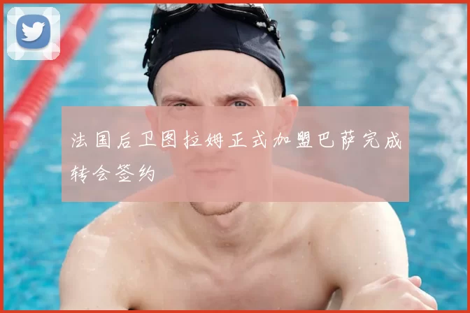 法国后卫图拉姆正式加盟巴萨完成转会签约