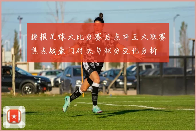 捷报足球大比分赛后点评五大联赛焦点战豪门对决与积分变化分析