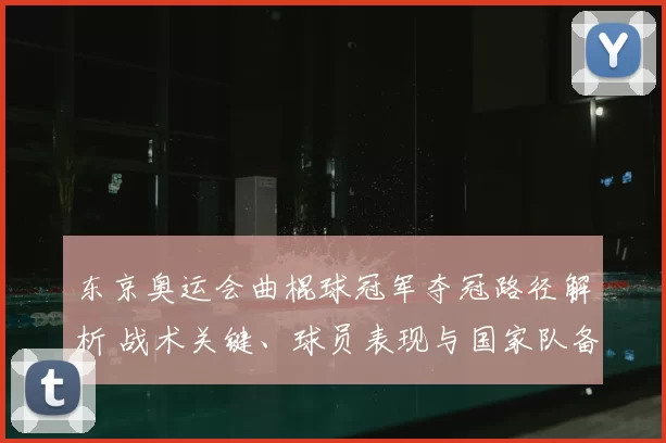 东京奥运会曲棍球冠军夺冠路径解析 战术关键、球员表现与国家队备战影响
