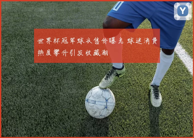 世界杯冠军球衣售价曝光 球迷消费热度攀升引发收藏潮