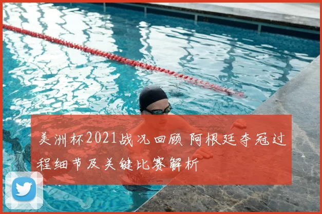 美洲杯2021战况回顾 阿根廷夺冠过程细节及关键比赛解析