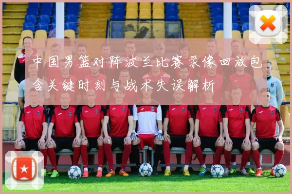 中国男篮对阵波兰比赛录像回放包含关键时刻与战术失误解析