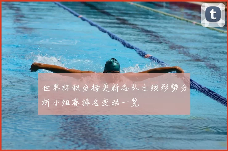 世界杯积分榜更新各队出线形势分析小组赛排名变动一览