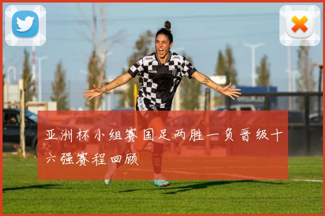 亚洲杯小组赛国足两胜一负晋级十六强赛程回顾