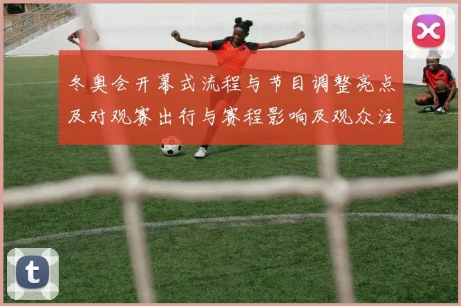 冬奥会开幕式流程与节目调整亮点及对观赛出行与赛程影响及观众注意事项